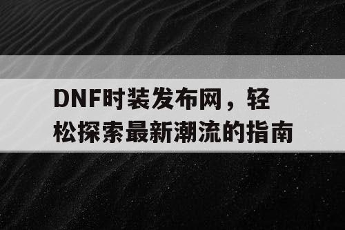 DNF时装发布网，轻松探索最新潮流的指南