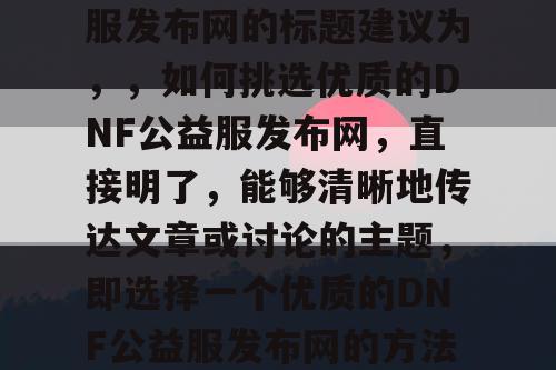 选择合适的DNF公益服发布网的标题建议为	，，如何挑选优质的DNF公益服发布网，直接明了	，能够清晰地传达文章或讨论的主题，即选择一个优质的DNF公益服发布网的方法和注意事项。