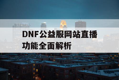 DNF公益服网站直播功能全面解析