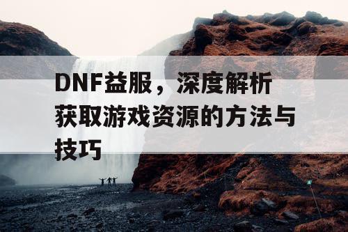 DNF益服，深度解析获取游戏资源的方法与技巧