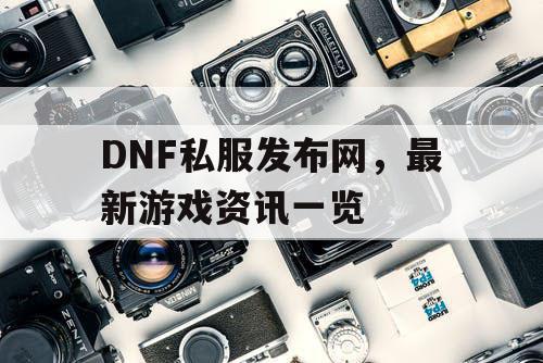 DNF私服发布网，最新游戏资讯一览