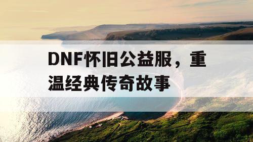 DNF怀旧公益服，重温经典传奇故事