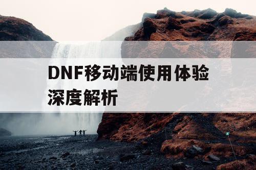 DNF移动端使用体验深度解析