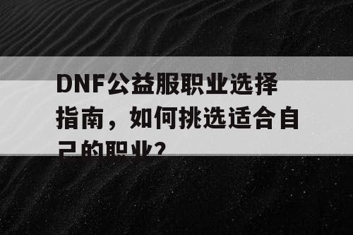 DNF公益服职业选择指南，如何挑选适合自己的职业？