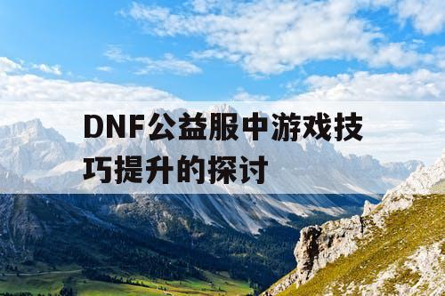 DNF公益服中游戏技巧提升的探讨