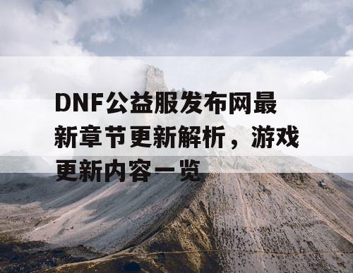 DNF公益服发布网最新章节更新解析，游戏更新内容一览