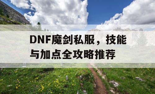 DNF魔剑私服，技能与加点全攻略推荐