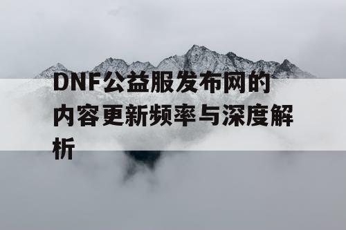 DNF公益服发布网的内容更新频率与深度解析