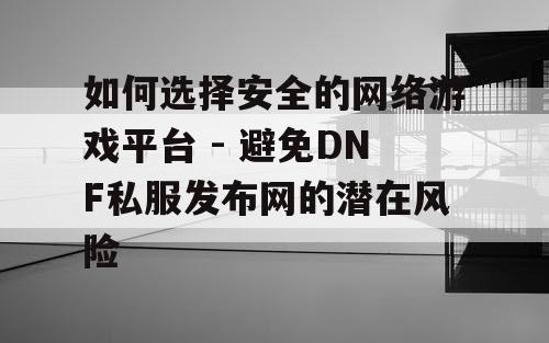 如何选择安全的网络游戏平台 - 避免DNF私服发布网的潜在风险