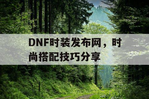 DNF时装发布网，时尚搭配技巧分享