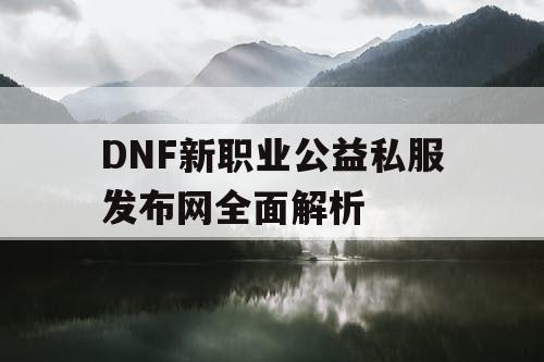 DNF新职业公益私服发布网全面解析