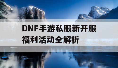 DNF手游私服新开服福利活动全解析