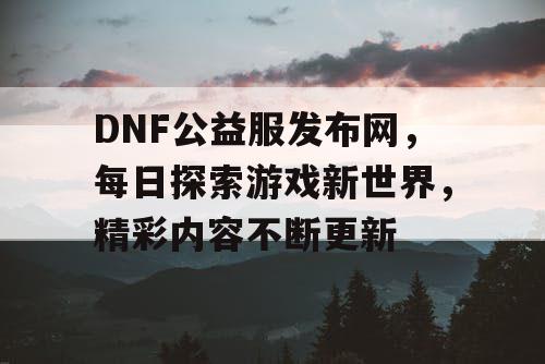 DNF公益服发布网	，每日探索游戏新世界，精彩内容不断更新