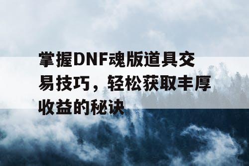 掌握DNF魂版道具交易技巧	，轻松获取丰厚收益的秘诀