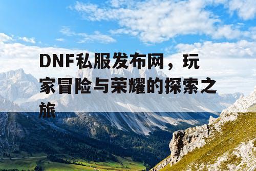 DNF私服发布网	，玩家冒险与荣耀的探索之旅