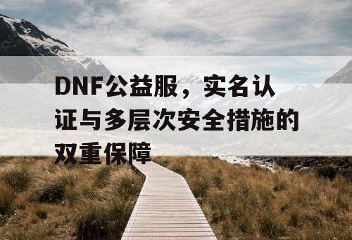 DNF公益服，实名认证与多层次安全措施的双重保障