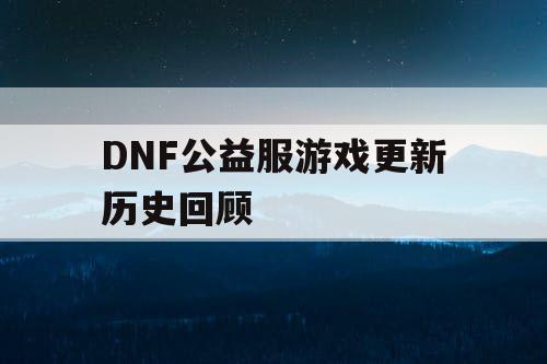 DNF公益服游戏更新历史回顾