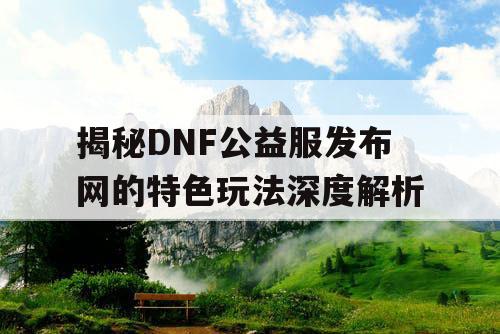 揭秘DNF公益服发布网的特色玩法深度解析