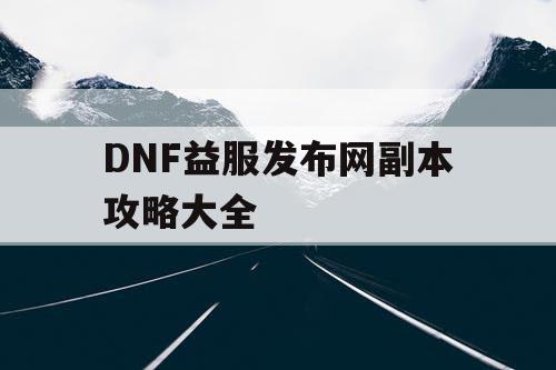 DNF益服发布网副本攻略大全