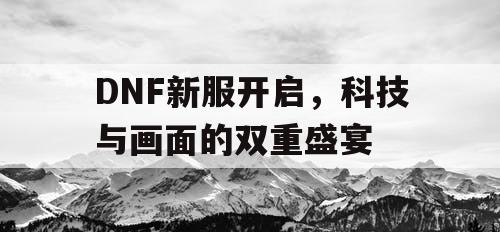 DNF新服开启	，科技与画面的双重盛宴